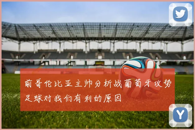 前哥伦比亚主帅分析战葡萄牙攻势足球对我们有利的原因