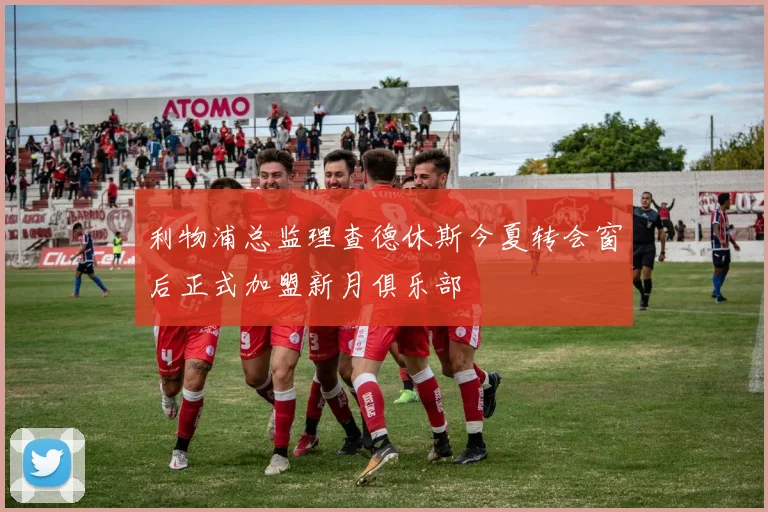利物浦总监理查德休斯今夏转会窗后正式加盟新月俱乐部