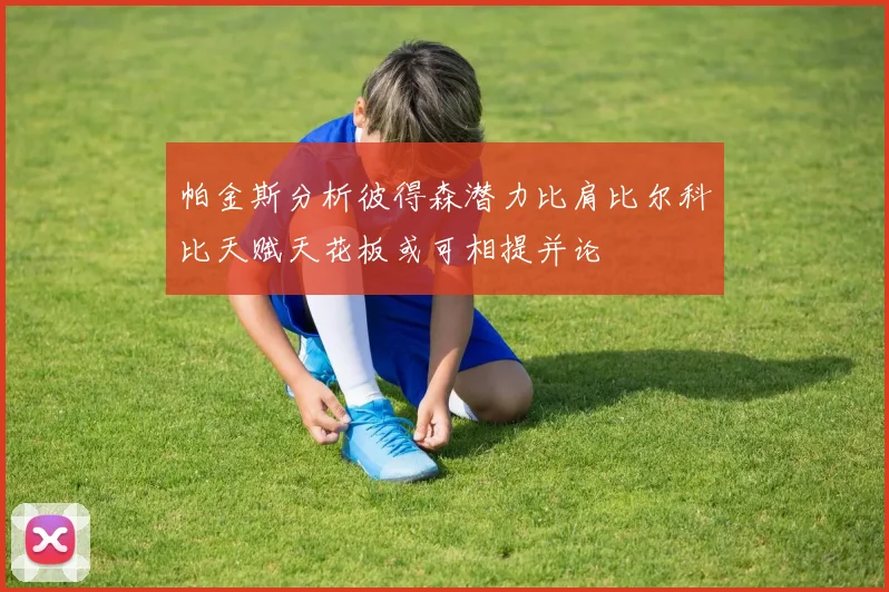 帕金斯分析彼得森潜力比肩比尔科比天赋天花板或可相提并论