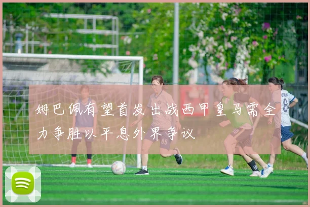 姆巴佩有望首发出战西甲皇马需全力争胜以平息外界争议