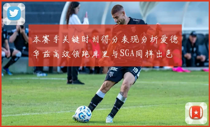 本赛季关键时刻得分表现分析爱德华兹高效领跑库里与SGA同样出色