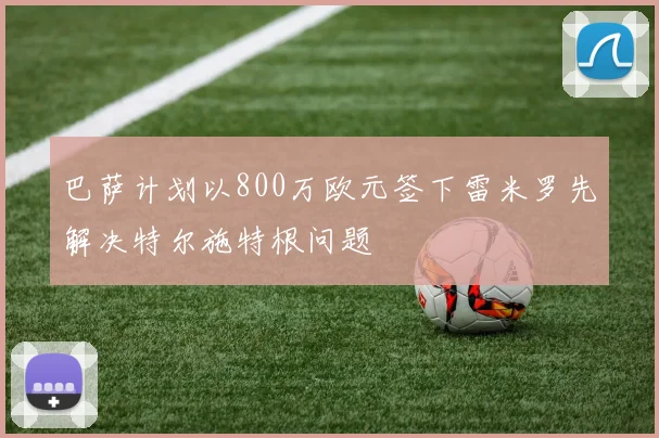 巴萨计划以800万欧元签下雷米罗先解决特尔施特根问题