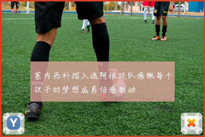 塞内西补招入选阿根廷队感慨每个孩子的梦想成真倍感激动
