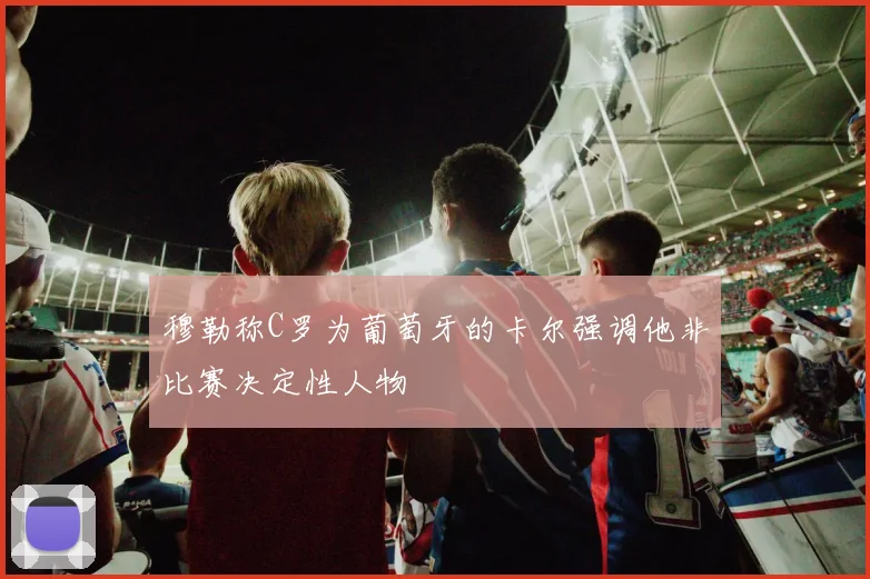 穆勒称C罗为葡萄牙的卡尔强调他非比赛决定性人物