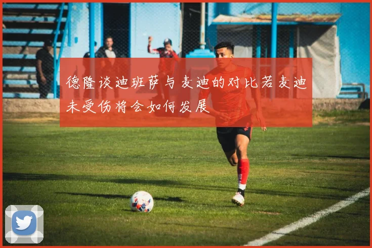 德隆谈迪班萨与麦迪的对比若麦迪未受伤将会如何发展