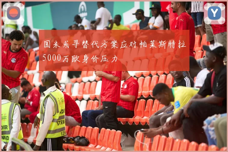 国米或寻替代方案应对帕莱斯特拉5000万欧身价压力
