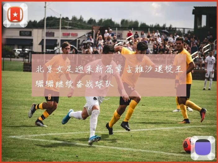 北京女足迎来新篇章古雅沙退役王珊珊继续奋战球队