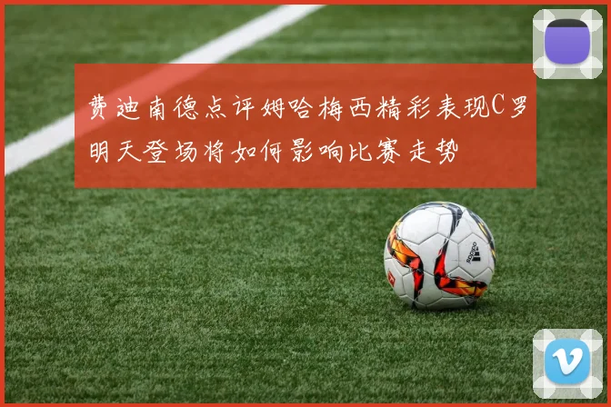 费迪南德点评姆哈梅西精彩表现C罗明天登场将如何影响比赛走势