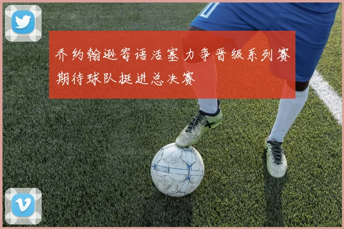 乔约翰逊寄语活塞力争晋级系列赛期待球队挺进总决赛