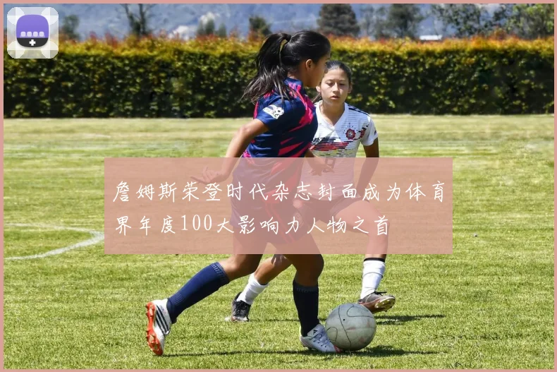 詹姆斯荣登时代杂志封面成为体育界年度100大影响力人物之首