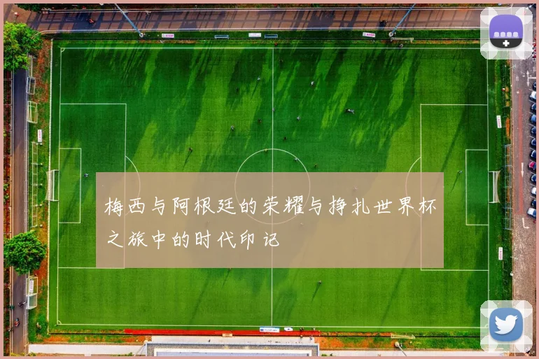 梅西与阿根廷的荣耀与挣扎世界杯之旅中的时代印记