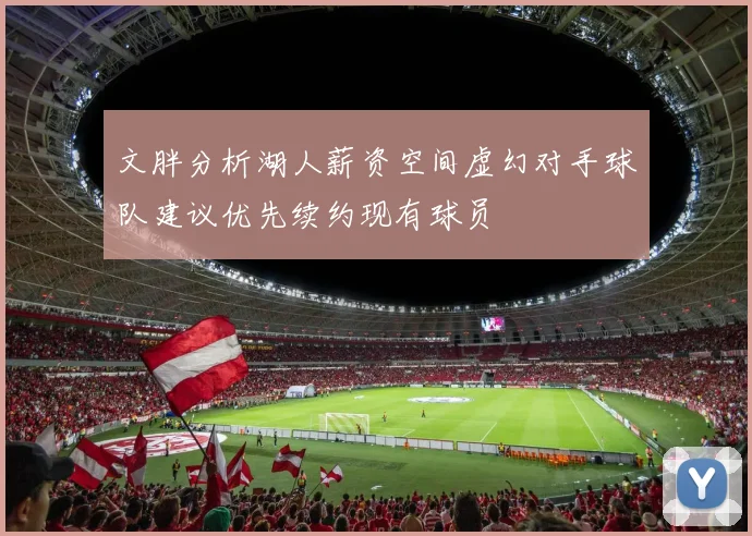 文胖分析湖人薪资空间虚幻对手球队建议优先续约现有球员