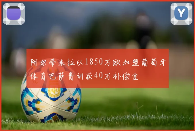 阿尔蒂米拉以1850万欧加盟葡萄牙体育巴萨青训获40万补偿金